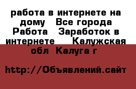 работа в интернете на дому - Все города Работа » Заработок в интернете   . Калужская обл.,Калуга г.